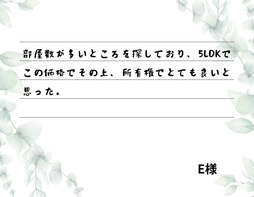 部屋数が多いところを探しており、5LDKでこの価格でその上、所有権でとても良いと思った。