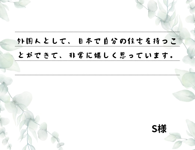 外国人として、日本で自分の住宅を持つことができて、非常に嬉しく思っています。