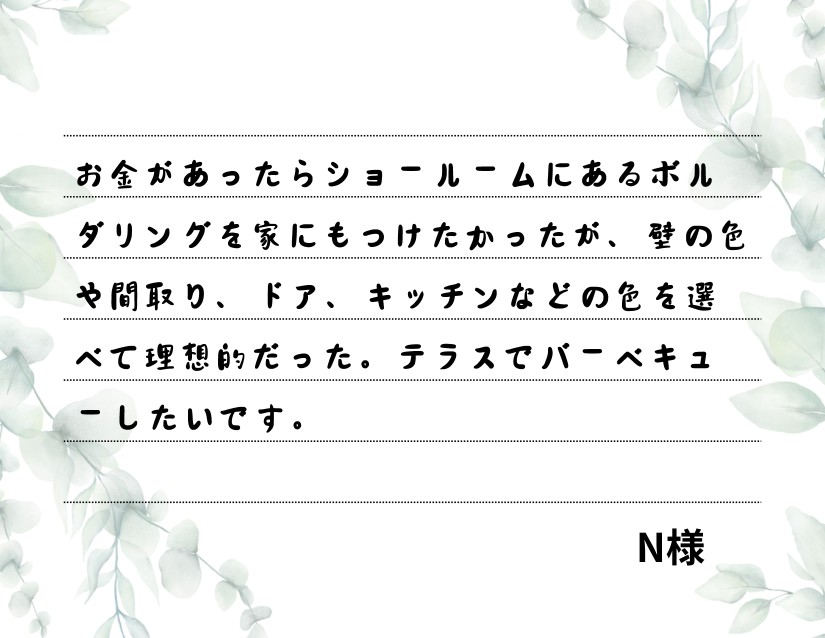 お金があったらショールームにあるボルダリングを家にもつけたかったが、壁の色や間取り、ドア、キッチンなどの色を選べて理想的だった。テラスでバーベキューしたいです。